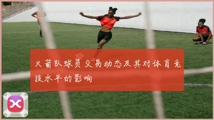 火箭队球员交易动态及其对体育竞技水平的影响