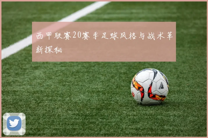 西甲联赛20赛季足球风格与战术革新探秘