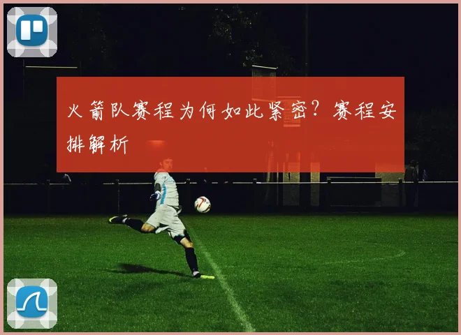 火箭队赛程为何如此紧密？赛程安排解析