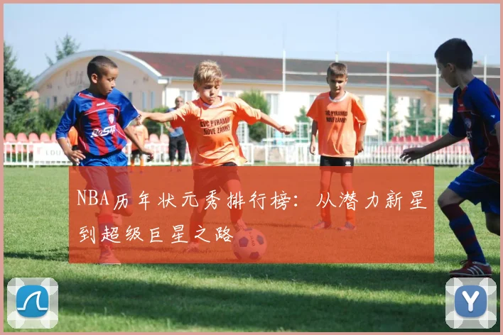 NBA历年状元秀排行榜：从潜力新星到超级巨星之路