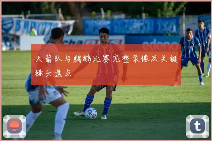 火箭队与鹈鹕比赛完整录像及关键镜头盘点