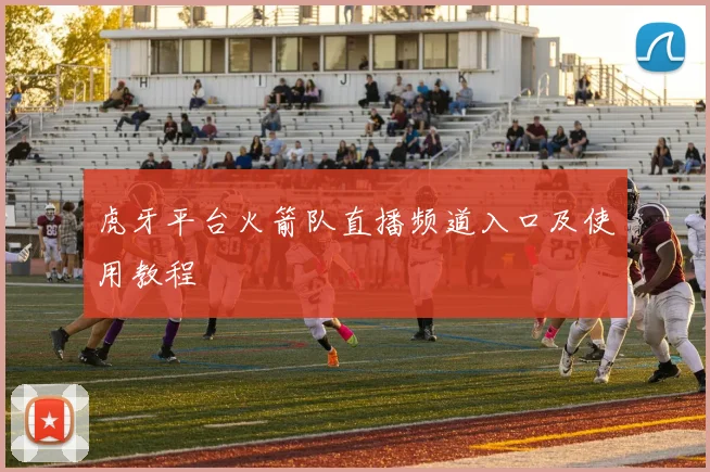 虎牙平台火箭队直播频道入口及使用教程