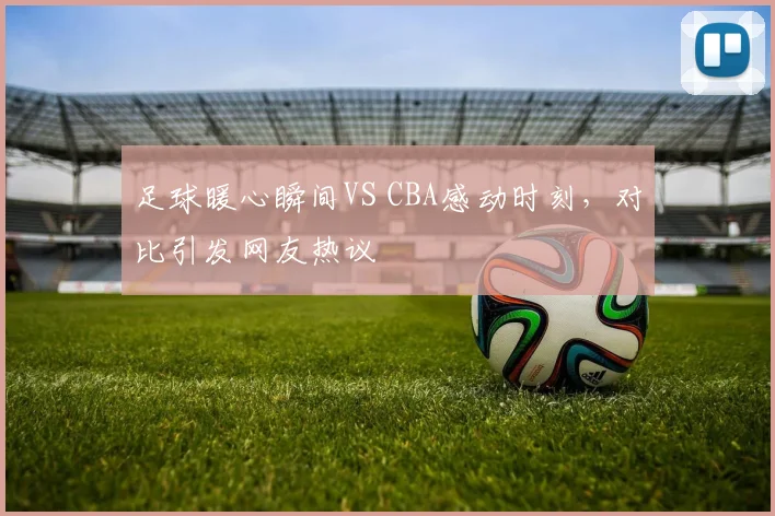 足球暖心瞬间VS CBA感动时刻，对比引发网友热议