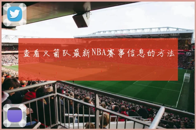 查看火箭队最新NBA赛事信息的方法