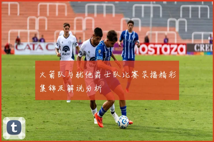 火箭队与犹他爵士队比赛录播精彩集锦及解说分析