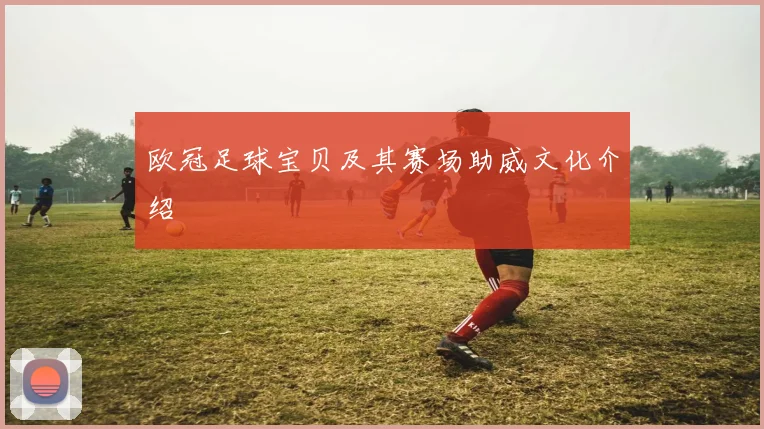 欧冠足球宝贝及其赛场助威文化介绍