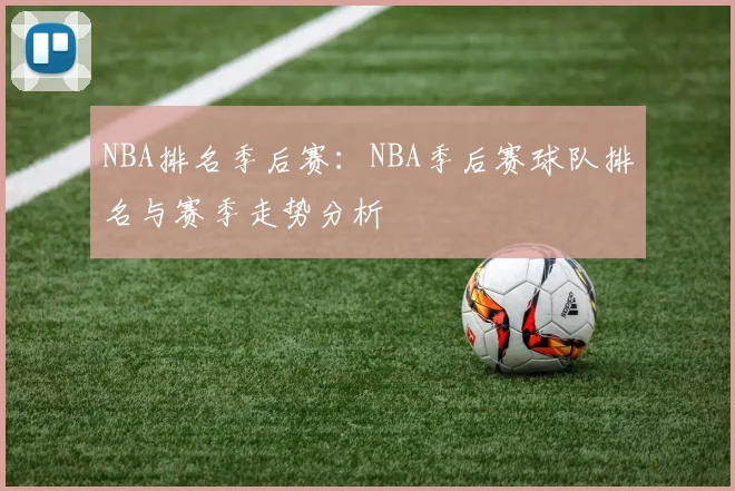 NBA排名季后赛：NBA季后赛球队排名与赛季走势分析