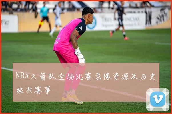 NBA火箭队全场比赛录像资源及历史经典赛事
